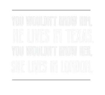 You wouldn’t know him, he lives in Texas.  You wouldn’t know her, she lives in London.